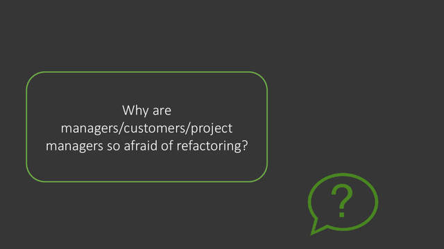 Why are
managers/customers/project
managers so afraid of refactoring?
