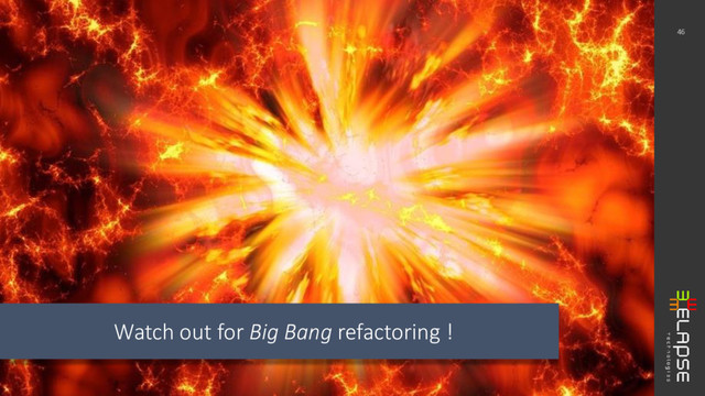 Watch out for Big Bang refactoring !
46
