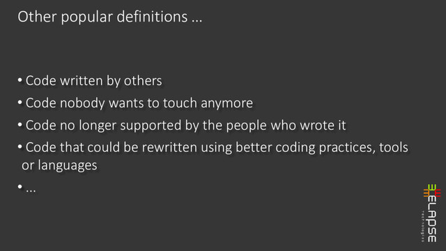• Code written by others
• Code nobody wants to touch anymore
• Code no longer supported by the people who wrote it
• Code that could be rewritten using better coding practices, tools
or languages
• ...
Other popular definitions …
