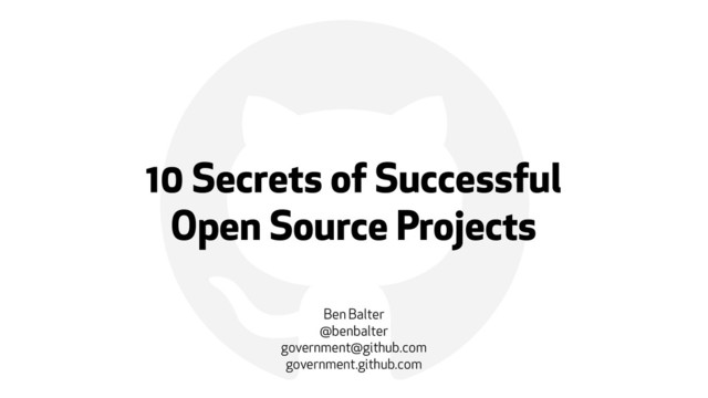 !
10 Secrets of Successful  
Open Source Projects
Ben Balter
@benbalter
government@github.com
government.github.com
