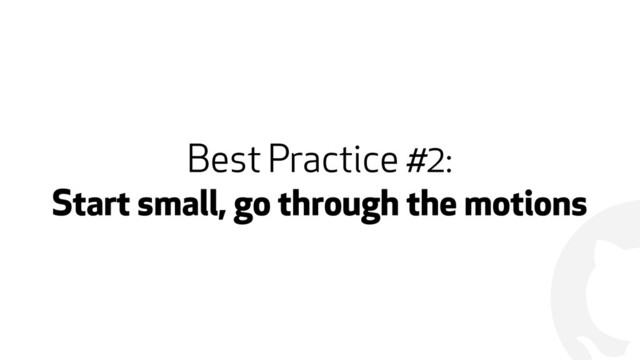 !
Best Practice #2:
Start small, go through the motions
