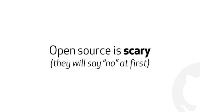 !
Open source is scary
(they will say “no” at first)
