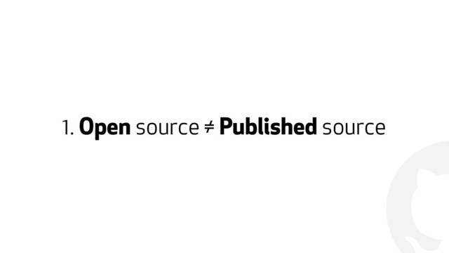 !
1. Open source ≠ Published source
