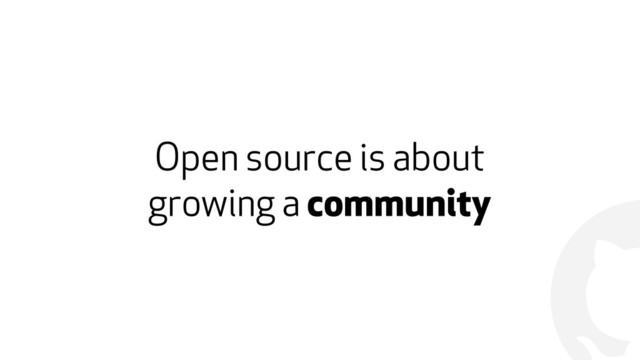 !
Open source is about  
growing a community

