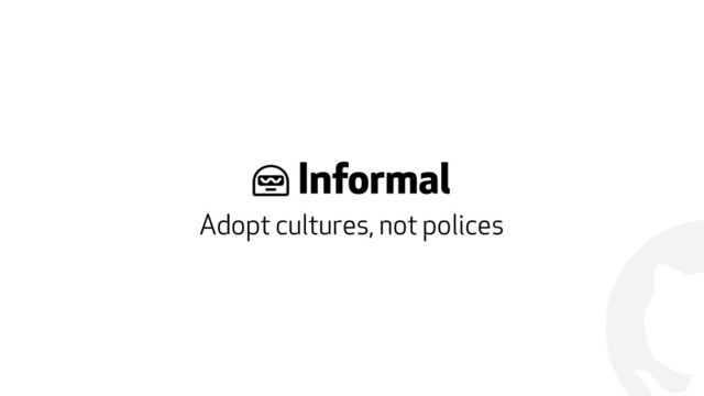 !
' Informal
Adopt cultures, not polices
