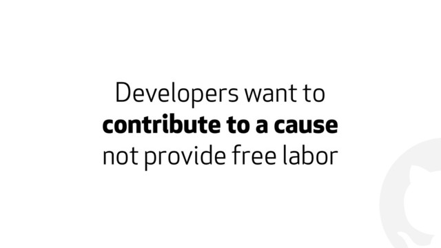 !
Developers want to  
contribute to a cause  
not provide free labor
