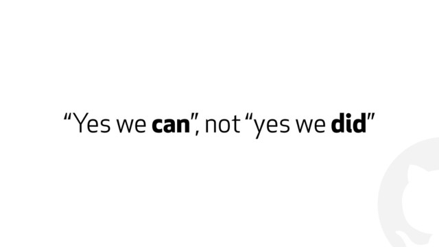 !
“Yes we can”, not “yes we did”
