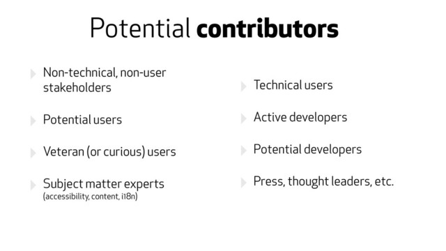 ‣ Non-technical, non-user
stakeholders
‣ Potential users
‣ Veteran (or curious) users
‣ Subject matter experts
(accessibility, content, i18n)
‣ Technical users
‣ Active developers
‣ Potential developers
‣ Press, thought leaders, etc.
Potential contributors
