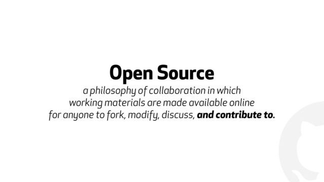 !
Open Source 
a philosophy of collaboration in which
working materials are made available online
for anyone to fork, modify, discuss, and contribute to.
