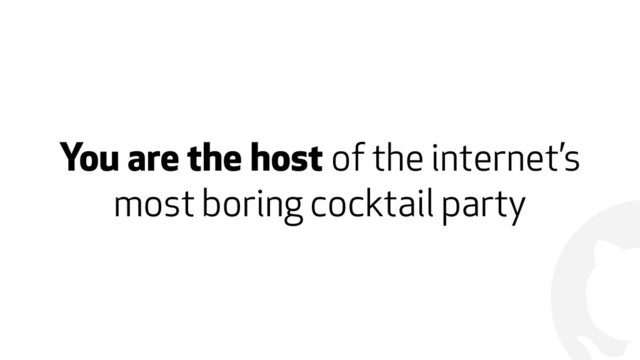 !
You are the host of the internet’s
most boring cocktail party
