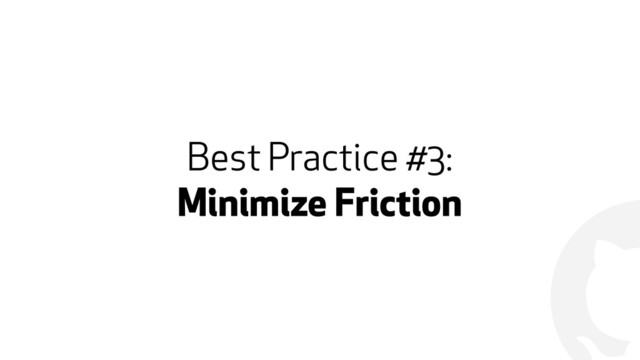!
Best Practice #3:
Minimize Friction

