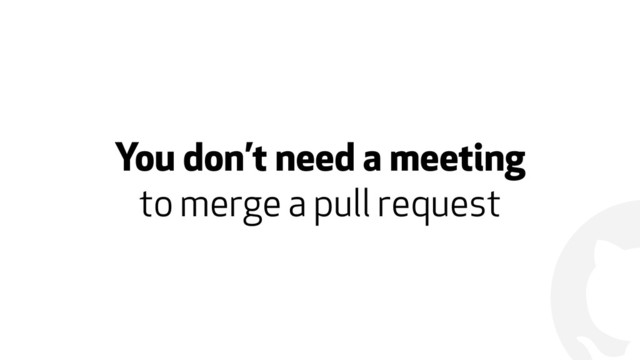!
You don’t need a meeting  
to merge a pull request
