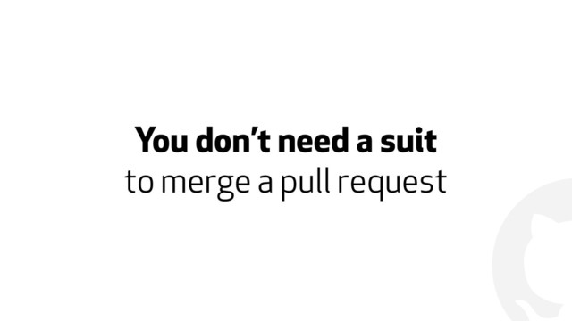 !
You don’t need a suit  
to merge a pull request
