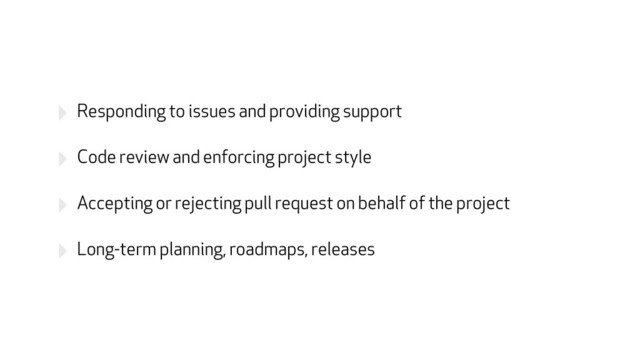 ‣ Responding to issues and providing support
‣ Code review and enforcing project style
‣ Accepting or rejecting pull request on behalf of the project
‣ Long-term planning, roadmaps, releases

