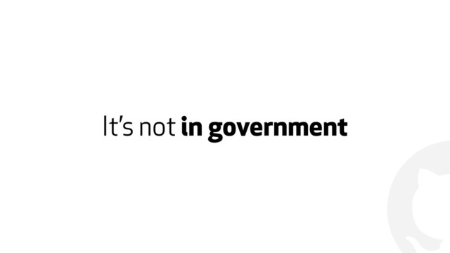 !
It’s not in government
