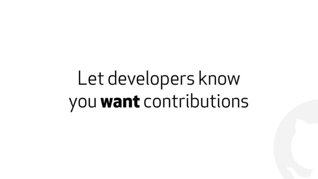 !
Let developers know  
you want contributions
