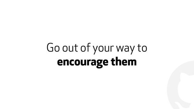 !
Go out of your way to
encourage them
