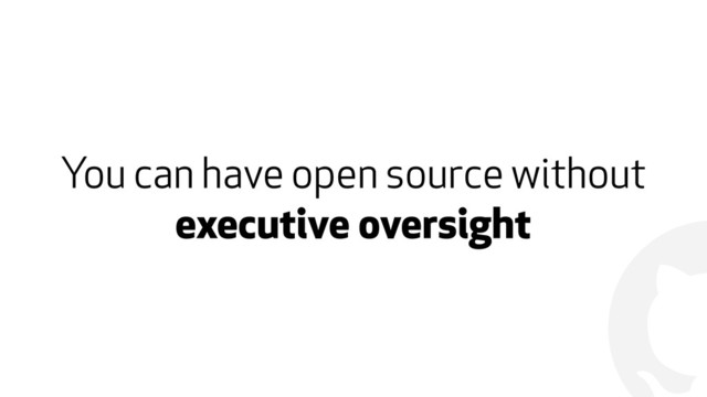 !
You can have open source without
executive oversight
