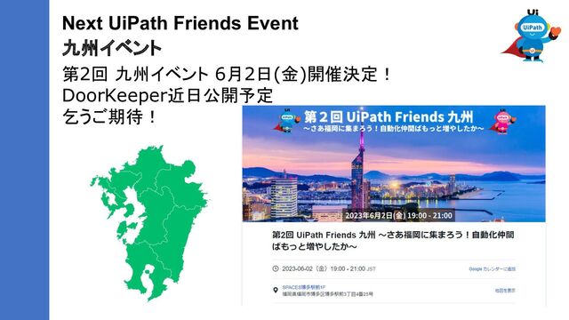 Next UiPath Friends Event
九州イベント
第2回 九州イベント 6月2日(金)開催決定！
DoorKeeper近日公開予定
乞うご期待！
