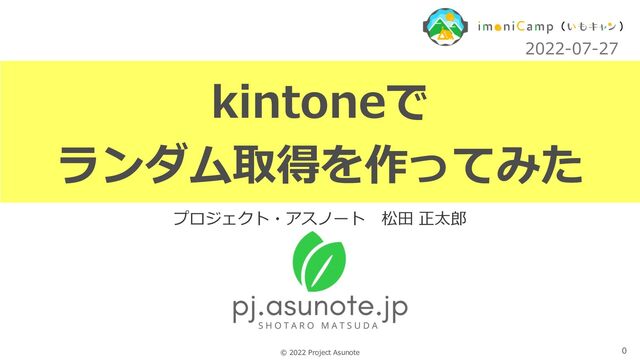 0
© 2022 Project Asunote
kintoneで
ランダム取得を作ってみた
プロジェクト・アスノート 松⽥ 正太郎
2022-07-27
