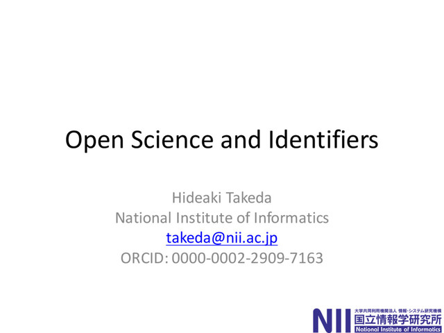 Open Science and Identifiers
Hideaki Takeda
National Institute of Informatics
takeda@nii.ac.jp
ORCID: 0000-0002-2909-7163
