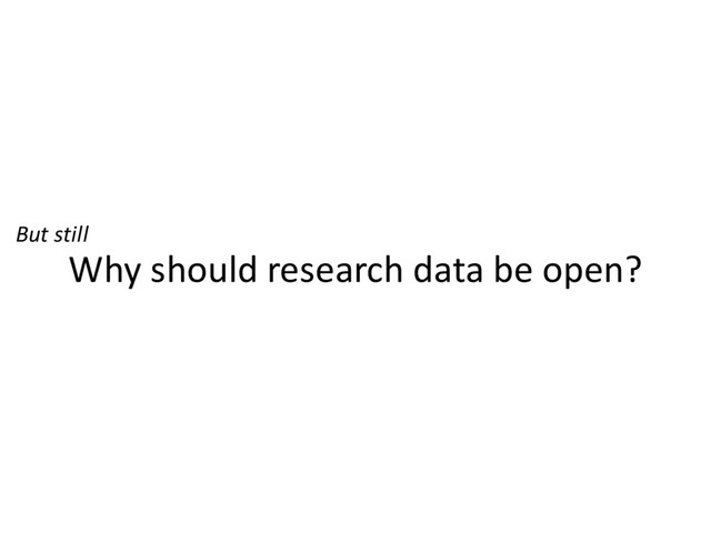 Why should research data be open?
But still
