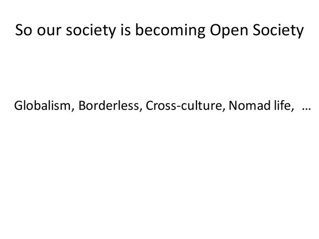 So our society is becoming Open Society
Globalism, Borderless, Cross-culture, Nomad life, …
