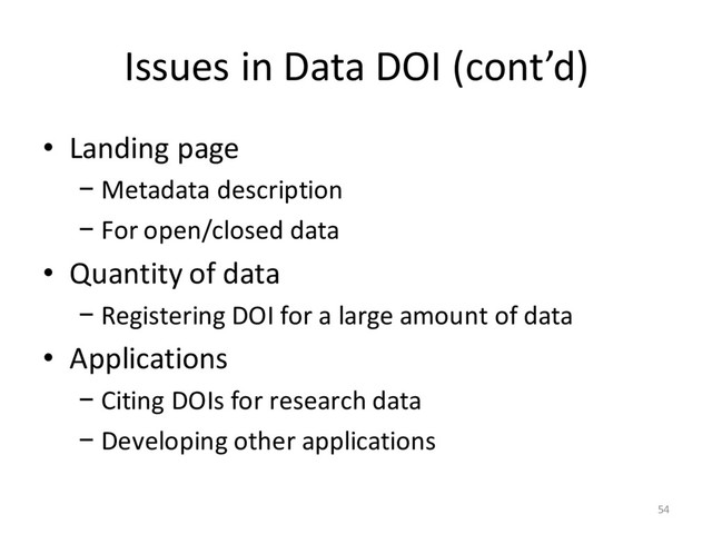Issues in Data DOI (cont’d)
• Landing page
− Metadata description
− For open/closed data
• Quantity of data
− Registering DOI for a large amount of data
• Applications
− Citing DOIs for research data
− Developing other applications
54
