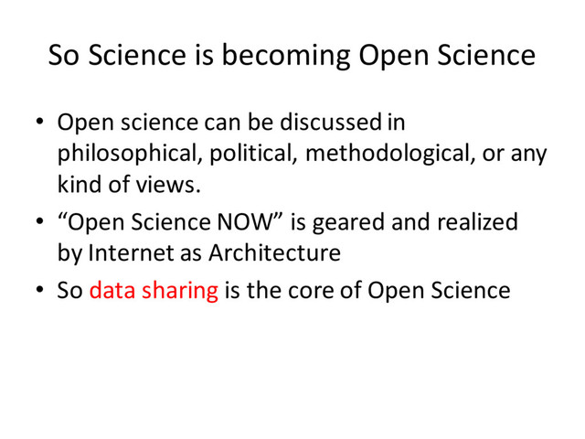 So Science is becoming Open Science
• Open science can be discussed in
philosophical, political, methodological, or any
kind of views.
• “Open Science NOW” is geared and realized
by Internet as Architecture
• So data sharing is the core of Open Science
