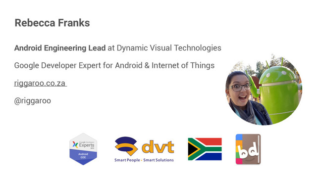 Android Engineering Lead at Dynamic Visual Technologies
Google Developer Expert for Android & Internet of Things
riggaroo.co.za
@riggaroo
Rebecca Franks
