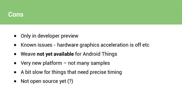 Cons
● Only in developer preview
● Known issues - hardware graphics acceleration is off etc
● Weave not yet available for Android Things
● Very new platform – not many samples
● A bit slow for things that need precise timing
● Not open source yet (?)
