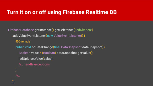 Turn it on or off using Firebase Realtime DB
FirebaseDatabase.getInstance().getReference("ledKitchen") 
.addValueEventListener(new ValueEventListener() { 
@Override 
public void onDataChange(final DataSnapshot dataSnapshot) { 
Boolean value = (Boolean) dataSnapshot.getValue(); 
ledGpio.setValue(value); 
//.. handle exceptions 
} 
//.. 
});
