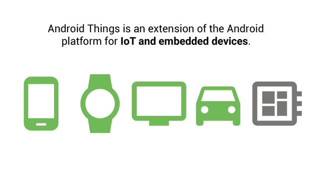 Android Things is an extension of the Android
platform for IoT and embedded devices.
