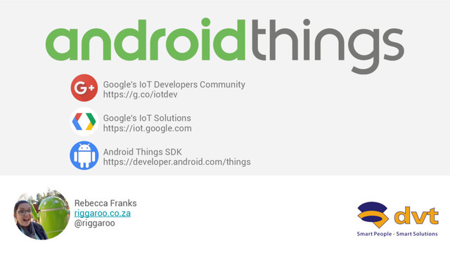 Rebecca Franks
riggaroo.co.za
@riggaroo
Google's IoT Developers Community
https://g.co/iotdev
Google's IoT Solutions
https://iot.google.com
Android Things SDK
https://developer.android.com/things
