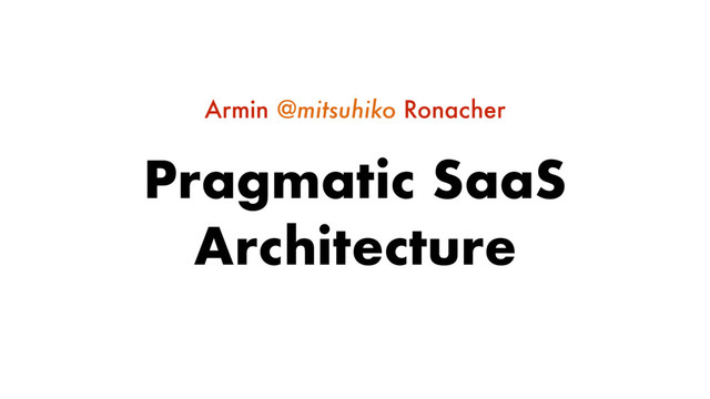 Pragmatic SaaS
Architecture
Armin @mitsuhiko Ronacher
