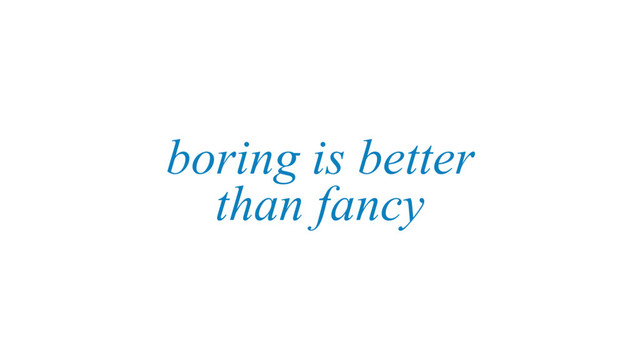 boring is better
than fancy
