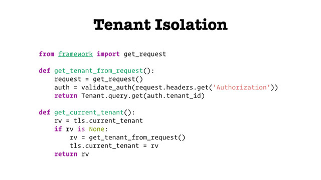 Tenant Isolation
from framework import get_request
def get_tenant_from_request():
request = get_request()
auth = validate_auth(request.headers.get('Authorization'))
return Tenant.query.get(auth.tenant_id)
def get_current_tenant():
rv = tls.current_tenant
if rv is None:
rv = get_tenant_from_request()
tls.current_tenant = rv
return rv
