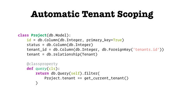 Automatic Tenant Scoping
class Project(db.Model):
id = db.Column(db.Integer, primary_key=True)
status = db.Column(db.Integer)
tenant_id = db.Column(db.Integer, db.ForeignKey('tenants.id'))
tenant = db.relationship(Tenant)
@classproperty
def query(cls):
return db.Query(self).filter(
Project.tenant == get_current_tenant()
)
