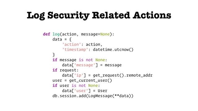 Log Security Related Actions
def log(action, message=None):
data = {
'action': action,
'timestamp': datetime.utcnow()
}
if message is not None:
data['message'] = message
if request:
data['ip'] = get_request().remote_addr
user = get_current_user()
if user is not None:
data['user'] = User
db.session.add(LogMessage(**data))
