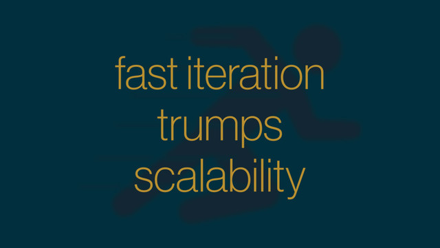 fast iteration
trumps
scalability
