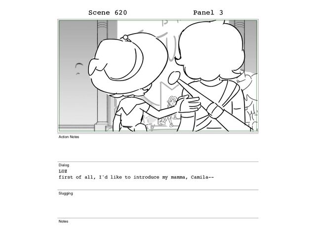 Scene 620 Panel 3
Action Notes
Dialog
LUZ
first of all, I'd like to introduce my mamma, Camila--
Slugging
Notes
