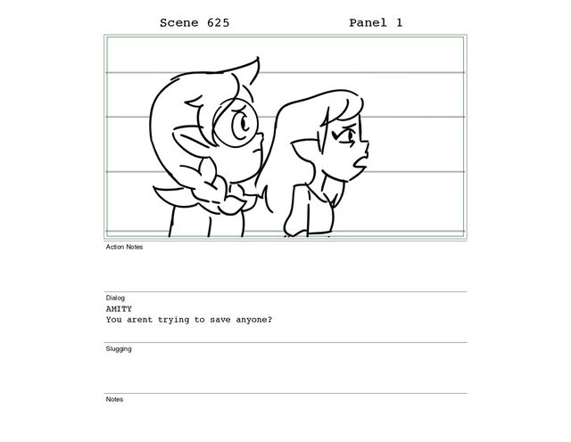 Scene 625 Panel 1
Action Notes
Dialog
AMITY
You arent trying to save anyone?
Slugging
Notes
