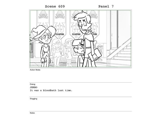 Scene 609 Panel 7
Action Notes
Dialog
JERBO
It was a bloodbath last time.
Slugging
Notes

