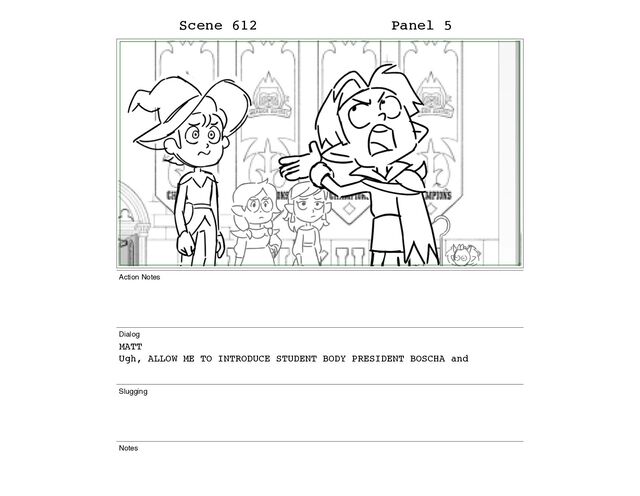 Scene 612 Panel 5
Action Notes
Dialog
MATT
Ugh, ALLOW ME TO INTRODUCE STUDENT BODY PRESIDENT BOSCHA and
Slugging
Notes

