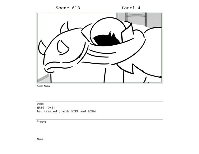 Scene 613 Panel 4
Action Notes
Dialog
MATT (O/S)
her trusted guards MIKI and ROKA!
Slugging
Notes
