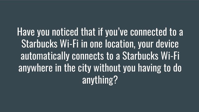 Have you noticed that if you’ve connected to a
Starbucks Wi-Fi in one location, your device
automatically connects to a Starbucks Wi-Fi
anywhere in the city without you having to do
anything?
