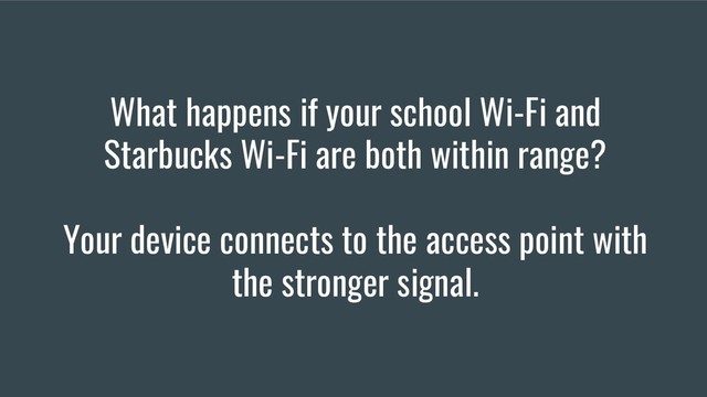 What happens if your school Wi-Fi and
Starbucks Wi-Fi are both within range?
Your device connects to the access point with
the stronger signal.
