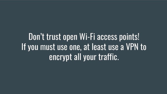 Don’t trust open Wi-Fi access points!
If you must use one, at least use a VPN to
encrypt all your traffic.

