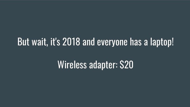 But wait, it's 2018 and everyone has a laptop!
Wireless adapter: $20
