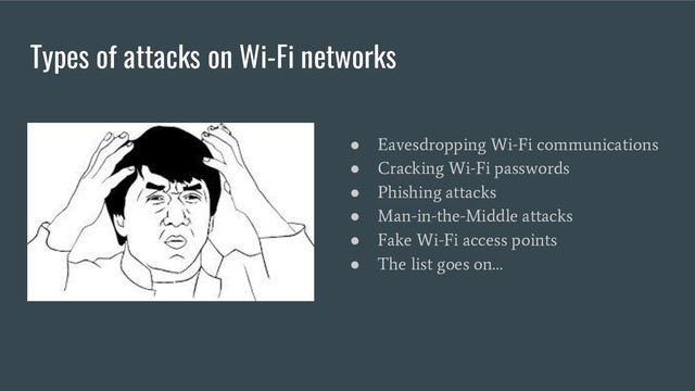 Types of attacks on Wi-Fi networks
●
Eavesdropping Wi-Fi communications
●
Cracking Wi-Fi passwords
●
Phishing attacks
●
Man-in-the-Middle attacks
●
Fake Wi-Fi access points
●
The list goes on…
